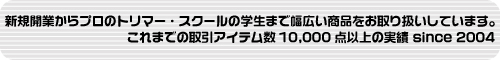 新規開業からプロのトリマー・スクールの学生まで幅広い商品をお取り扱いしています。
これまでの取引アイテム数10,000点以上の実績 since 2004