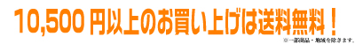 10,500円以上お買い上げにつき送料無料（※一部の商品・地域を除きます。）